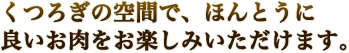 くつろぎの空間で、ほんとうに良いお肉をお楽しみいただけます。