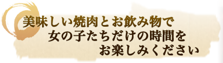 美味しい焼肉とお飲み物で 女の子たちだけの時間をお楽しみください─