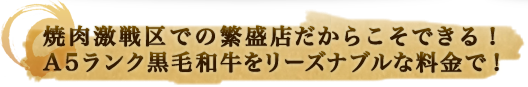 焼肉激戦区での繁盛店だからこそできる！A5ランク黒毛和牛をリーズナブルな料金で！