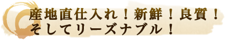 産地直仕入れ！新鮮！良質！そしてリーズナブル！