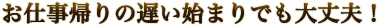 お仕事帰りの遅い始まりでも大丈夫！