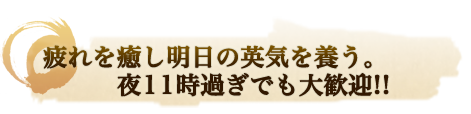 疲れを癒し明日の英気を養う。夜11時過ぎでも大歓迎!!